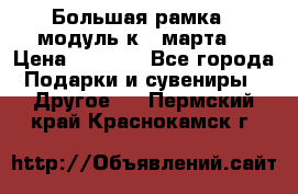 Большая рамка - модуль к 8 марта! › Цена ­ 1 700 - Все города Подарки и сувениры » Другое   . Пермский край,Краснокамск г.